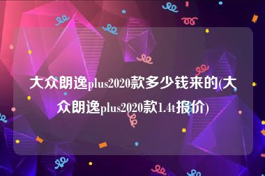 大众朗逸plus2020款多少钱来的(大众朗逸plus2020款1.4t报价)