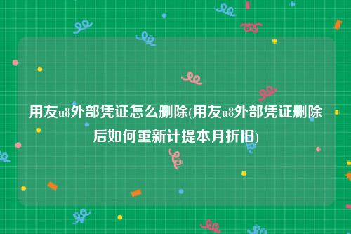 用友u8外部凭证怎么删除(用友u8外部凭证删除后如何重新计提本月折旧)