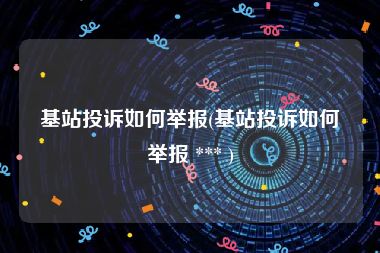 基站投诉如何举报(基站投诉如何举报 *** )