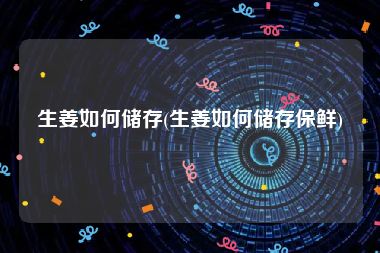 生姜如何储存(生姜如何储存保鲜)