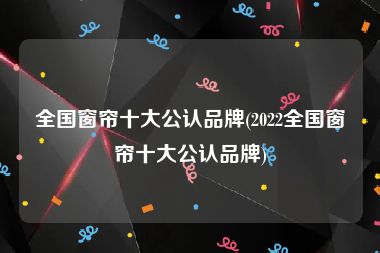 全国窗帘十大公认品牌(2022全国窗帘十大公认品牌)