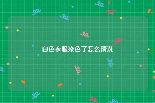 白色衣服染色了怎么清洗