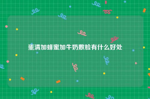 蛋清加蜂蜜加牛奶敷脸有什么好处