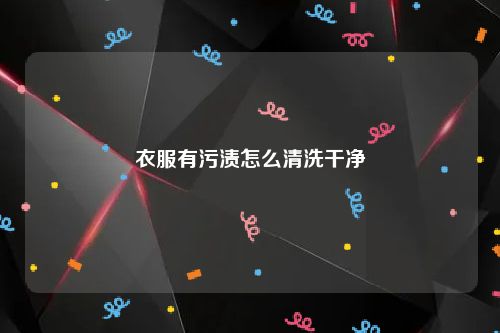 衣服有污渍怎么清洗干净
