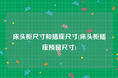床头柜尺寸和插座尺寸(床头柜插座预留尺寸)