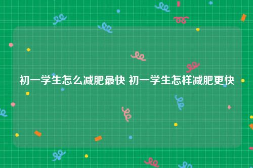 初一学生怎么减肥最快 初一学生怎样减肥更快