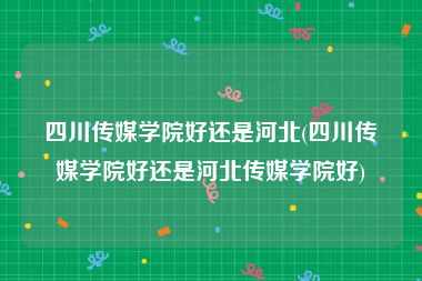 四川传媒学院好还是河北(四川传媒学院好还是河北传媒学院好)