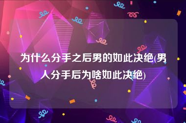 为什么分手之后男的如此决绝(男人分手后为啥如此决绝)