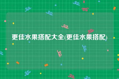 更佳水果搭配大全(更佳水果搭配)