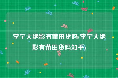 李宁大绝影有莆田货吗(李宁大绝影有莆田货吗知乎)