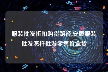 服装批发折扣购货路径,安康服装批发怎样批发零售价拿货