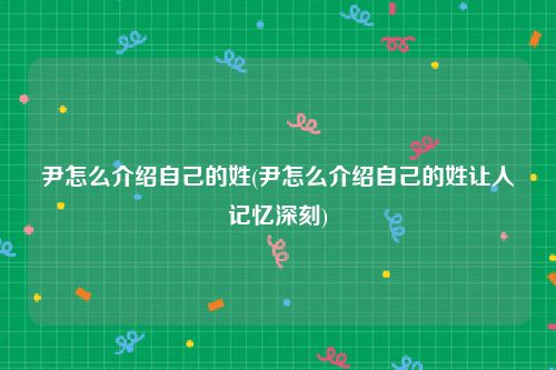 尹怎么介绍自己的姓(尹怎么介绍自己的姓让人记忆深刻)