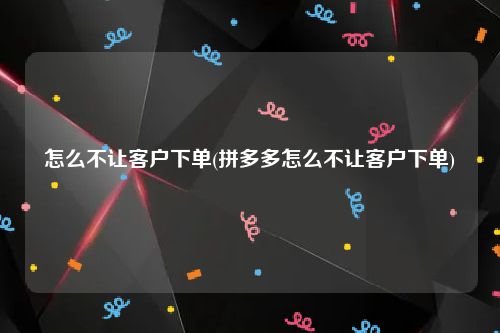 怎么不让客户下单(拼多多怎么不让客户下单)