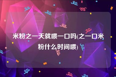 米粉之一天就喂一口吗(之一口米粉什么时间喂)