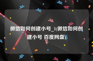 微信如何创建小号_1(微信如何创建小号 百度网盘)