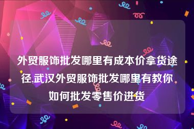 外贸服饰批发哪里有成本价拿货途径,武汉外贸服饰批发哪里有教你如何批发零售价进货
