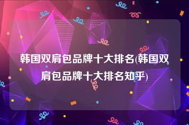 韩国双肩包品牌十大排名(韩国双肩包品牌十大排名知乎)