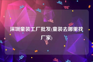 深圳童装工厂批发(童装去哪里找厂家)