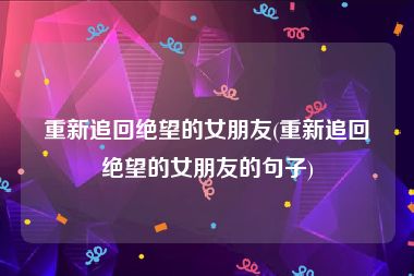 重新追回绝望的女朋友(重新追回绝望的女朋友的句子)