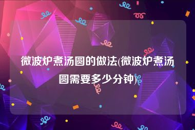 微波炉煮汤圆的做法(微波炉煮汤圆需要多少分钟)
