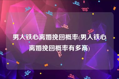 男人铁心离婚挽回概率(男人铁心离婚挽回概率有多高)