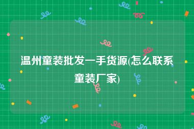 温州童装批发一手货源(怎么联系童装厂家)