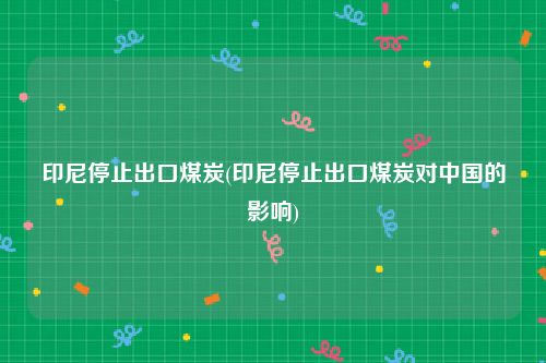 印尼停止出口煤炭(印尼停止出口煤炭对中国的影响)