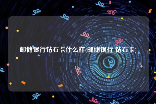 邮储银行钻石卡什么样(邮储银行 钻石卡)
