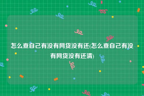 怎么查自己有没有网贷没有还(怎么查自己有没有网贷没有还清)