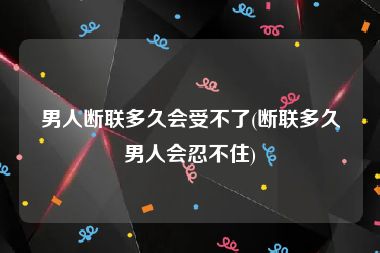 男人断联多久会受不了(断联多久男人会忍不住)