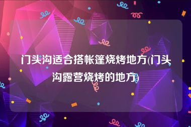 门头沟适合搭帐篷烧烤地方(门头沟露营烧烤的地方)