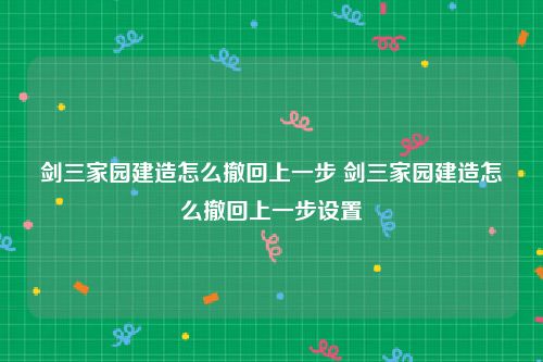 剑三家园建造怎么撤回上一步 剑三家园建造怎么撤回上一步设置