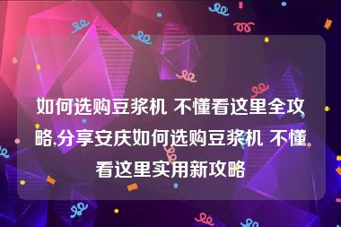 如何选购豆浆机 不懂看这里全攻略,分享安庆如何选购豆浆机 不懂看这里实用新攻略
