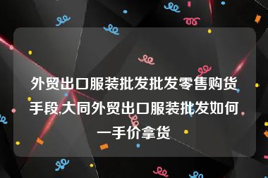 外贸出口服装批发批发零售购货手段,大同外贸出口服装批发如何一手价拿货