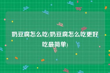 奶豆腐怎么吃(奶豆腐怎么吃更好吃最简单)