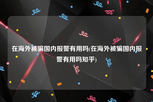 在海外被骗国内报警有用吗(在海外被骗国内报警有用吗知乎)