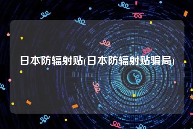日本防辐射贴(日本防辐射贴骗局)