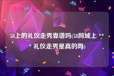58上的礼仪走秀靠谱吗(58同城上 *** 礼仪走秀是真的吗)