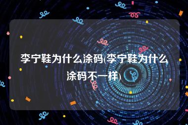 李宁鞋为什么涂码(李宁鞋为什么涂码不一样)