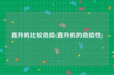 直升机比较危险(直升机的危险性)