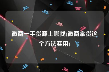 微商一手货源上哪找(微商拿货这个方法实用)