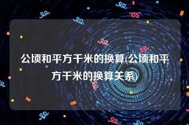 公顷和平方千米的换算(公顷和平方千米的换算关系)