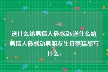 送什么给男情人最感动(送什么给男情人最感动男朋友生日蛋糕都写什么)