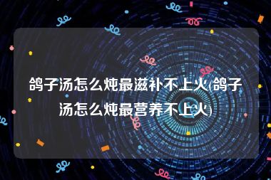 鸽子汤怎么炖最滋补不上火(鸽子汤怎么炖最营养不上火)