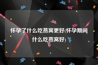 怀孕了什么吃燕窝更好(怀孕期间什么吃燕窝好)