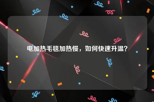 电加热毛毯加热慢，如何快速升温？