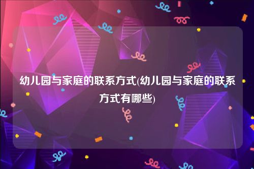幼儿园与家庭的联系方式(幼儿园与家庭的联系方式有哪些)
