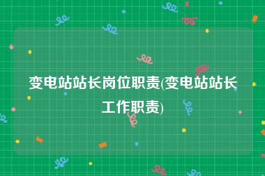 变电站站长岗位职责(变电站站长工作职责)