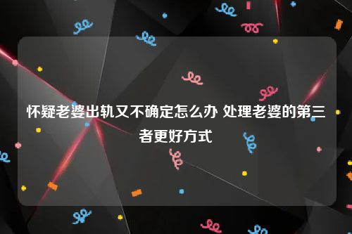 怀疑老婆出轨又不确定怎么办 处理老婆的第三者更好方式