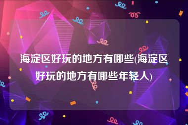 海淀区好玩的地方有哪些(海淀区好玩的地方有哪些年轻人)